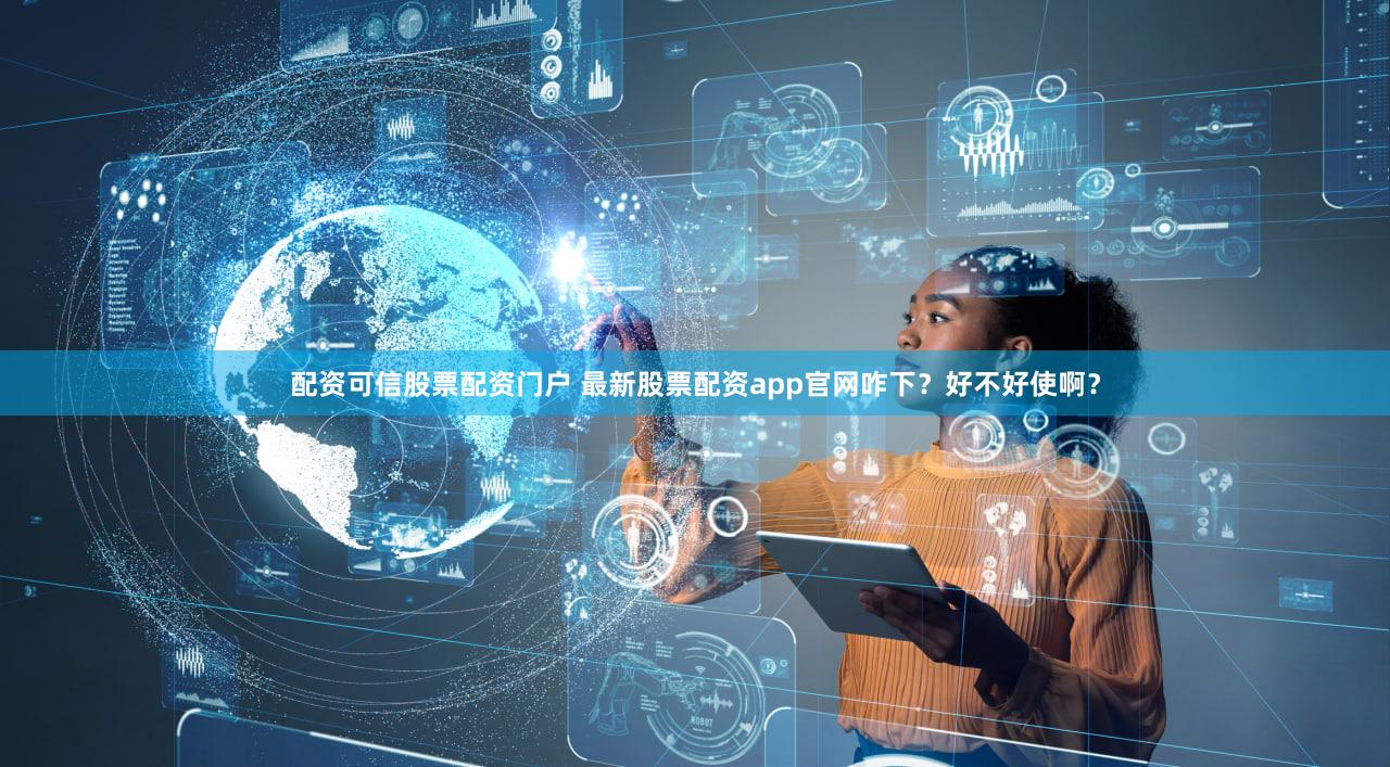 配资可信股票配资门户 最新股票配资app官网咋下？好不好使啊？