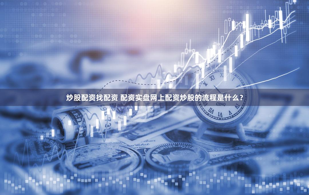 炒股配资找配资 配资实盘网上配资炒股的流程是什么？