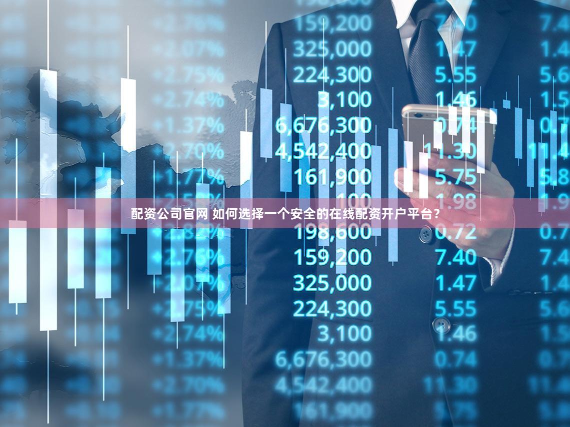 配资公司官网 如何选择一个安全的在线配资开户平台？