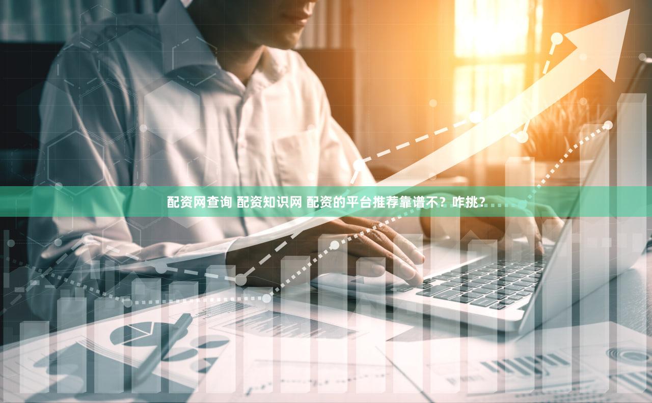 配资网查询 配资知识网 配资的平台推荐靠谱不？咋挑？