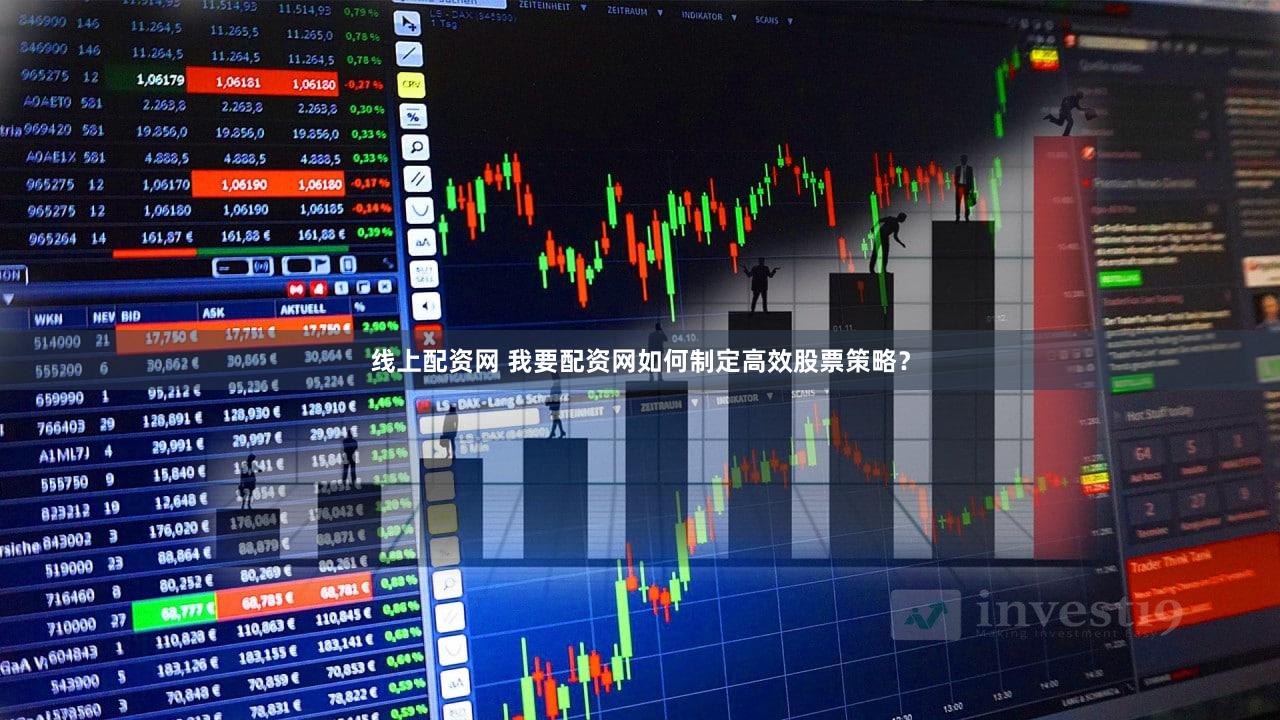 线上配资网 我要配资网如何制定高效股票策略？