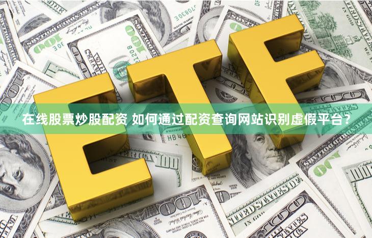 在线股票炒股配资 如何通过配资查询网站识别虚假平台？