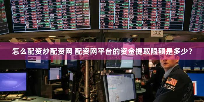 怎么配资炒配资网 配资网平台的资金提取限额是多少？