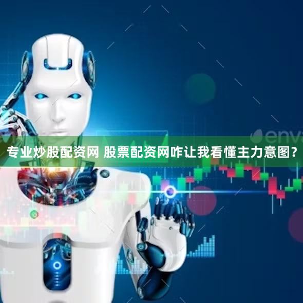 专业炒股配资网 股票配资网咋让我看懂主力意图？