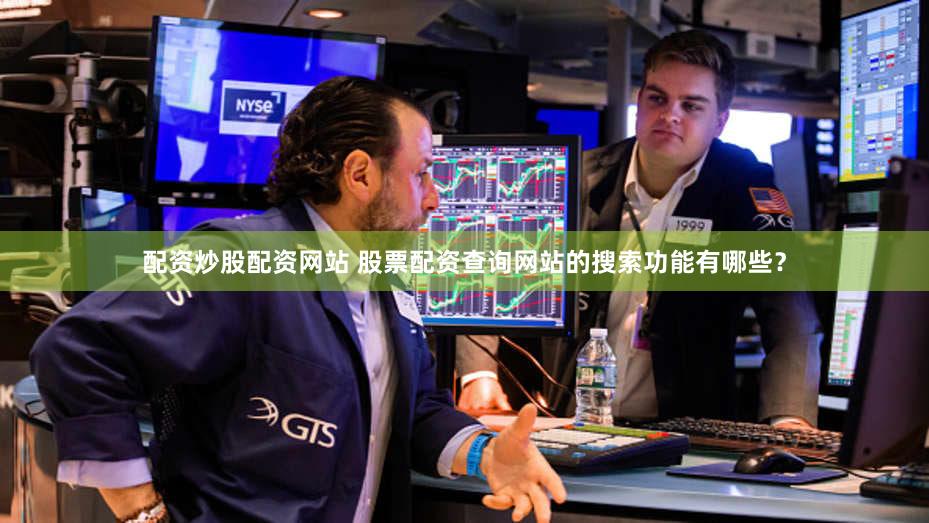 配资炒股配资网站 股票配资查询网站的搜索功能有哪些？