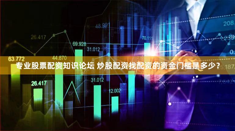 专业股票配资知识论坛 炒股配资找配资的资金门槛是多少？
