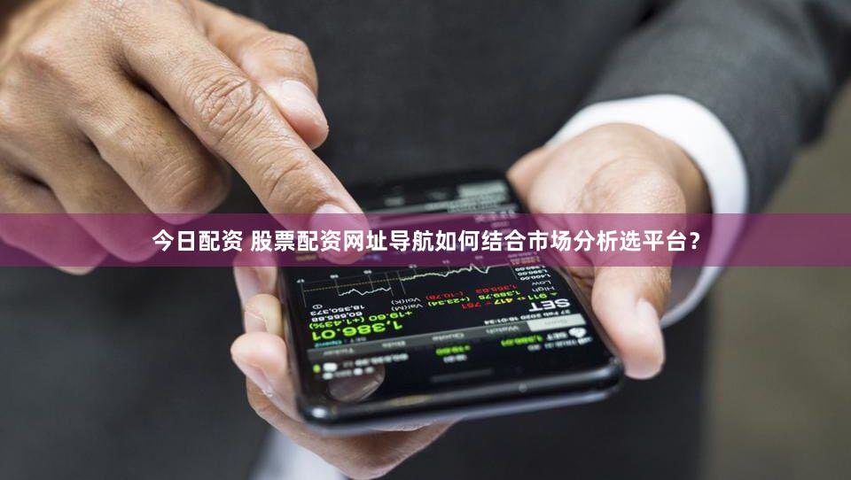 今日配资 股票配资网址导航如何结合市场分析选平台？