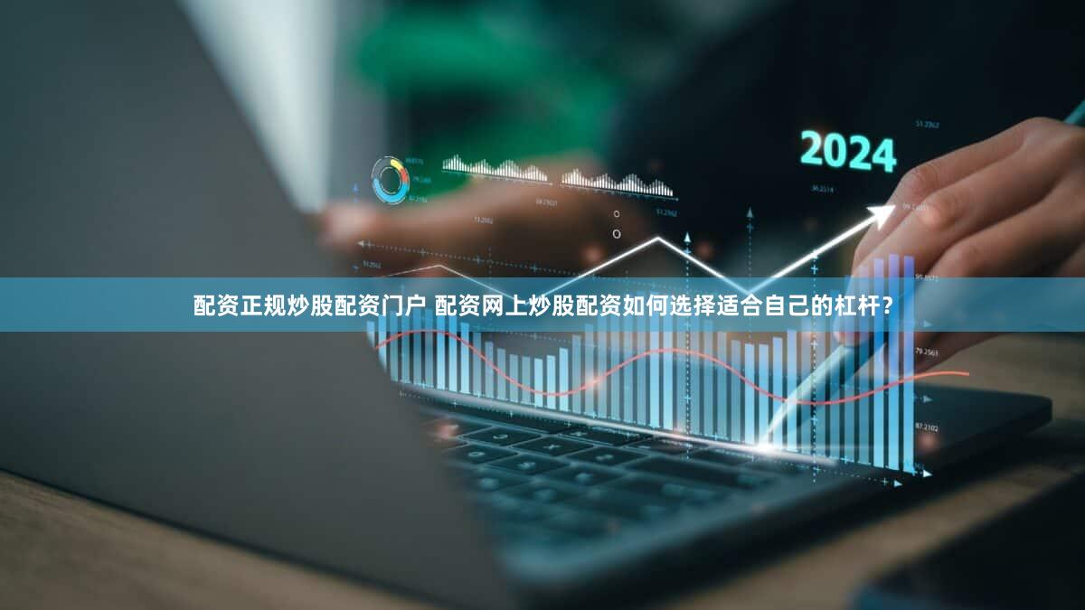 配资正规炒股配资门户 配资网上炒股配资如何选择适合自己的杠杆？