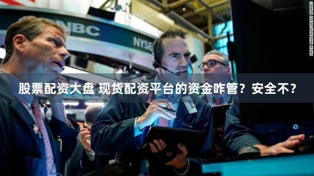 股票配资大盘 现货配资平台的资金咋管？安全不？