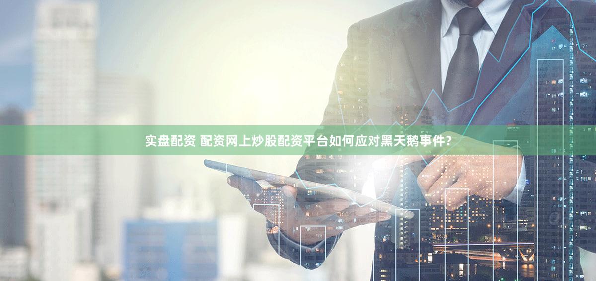 实盘配资 配资网上炒股配资平台如何应对黑天鹅事件？