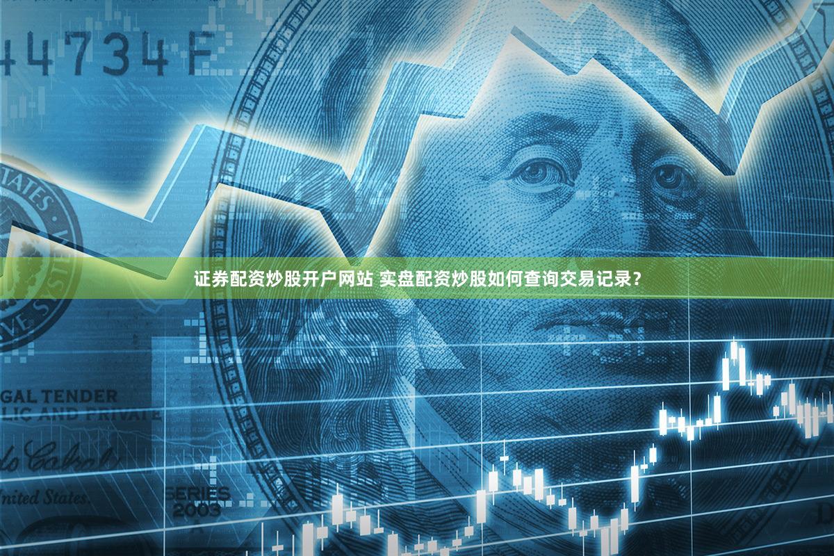 证券配资炒股开户网站 实盘配资炒股如何查询交易记录？