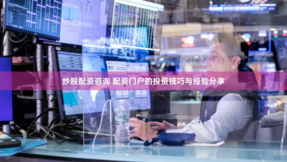 炒股配资咨询 配资门户的投资技巧与经验分享