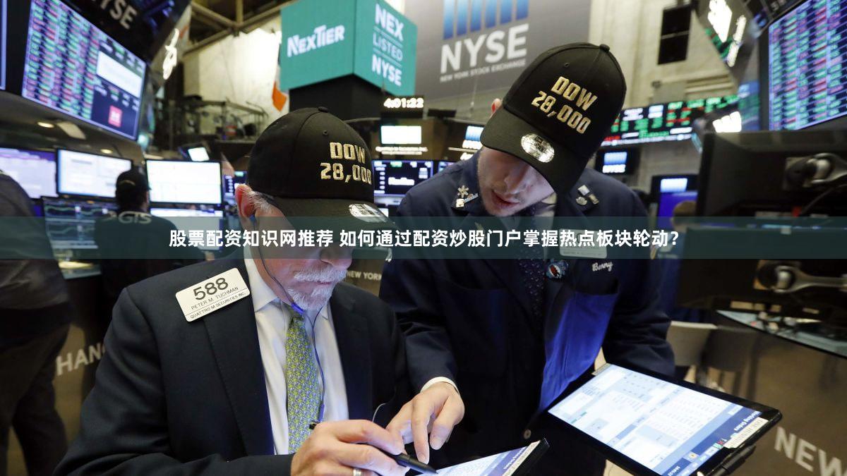 股票配资知识网推荐 如何通过配资炒股门户掌握热点板块轮动？