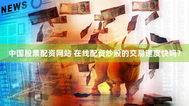 中国股票配资网站 在线配资炒股的交易速度快吗？