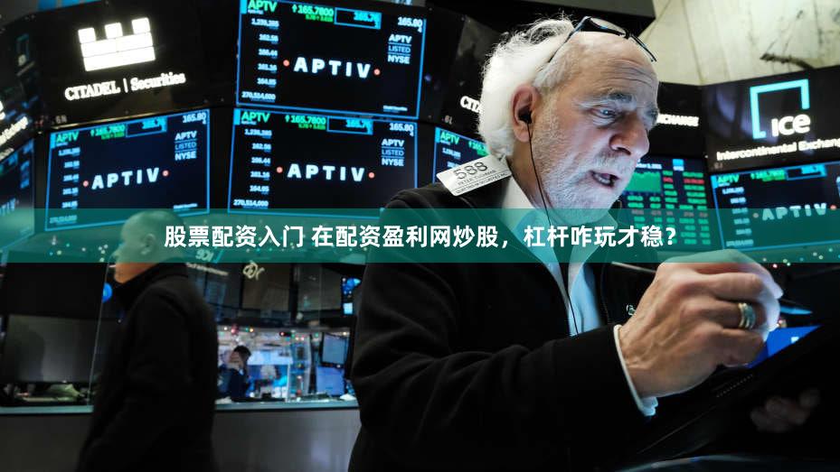 股票配资入门 在配资盈利网炒股，杠杆咋玩才稳？