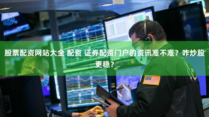 股票配资网站大全 配资 证券配资门户的资讯准不准？咋炒股更稳？