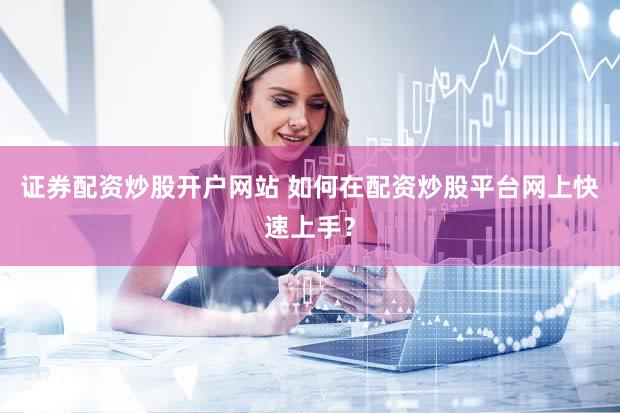 证券配资炒股开户网站 如何在配资炒股平台网上快速上手？