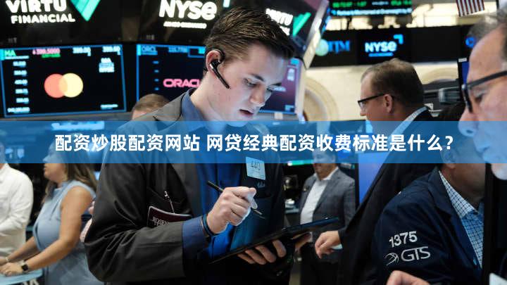 配资炒股配资网站 网贷经典配资收费标准是什么？