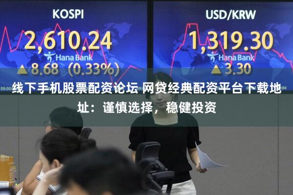 线下手机股票配资论坛 网贷经典配资平台下载地址：谨慎选择，稳健投资