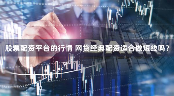 股票配资平台的行情 网贷经典配资适合做短线吗？