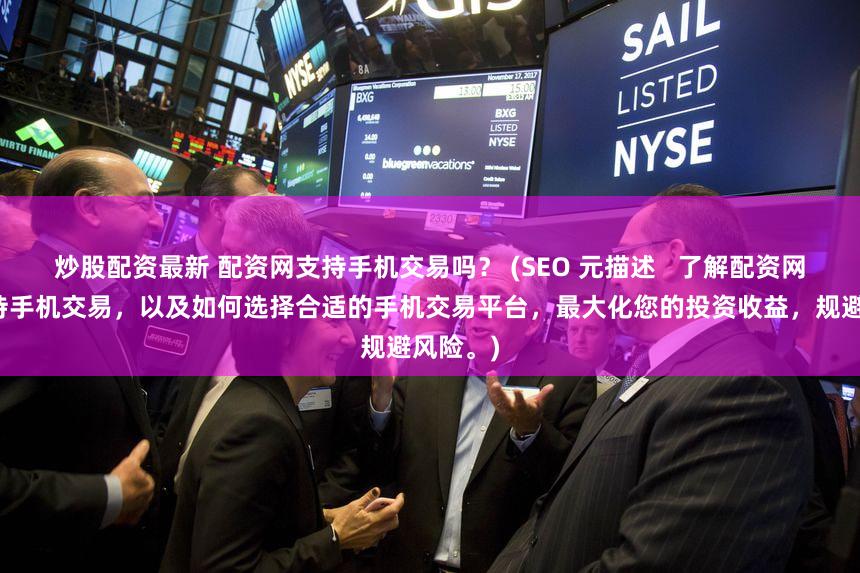 炒股配资最新 配资网支持手机交易吗？ (SEO 元描述   了解配资网是否支持手机交易，以及如何选择合适的手机交易平台，最大化您的投资收益，规避风险。)