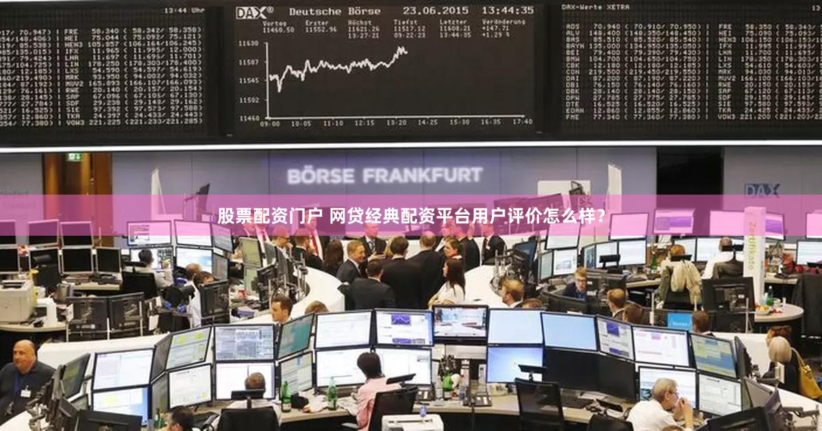股票配资门户 网贷经典配资平台用户评价怎么样？