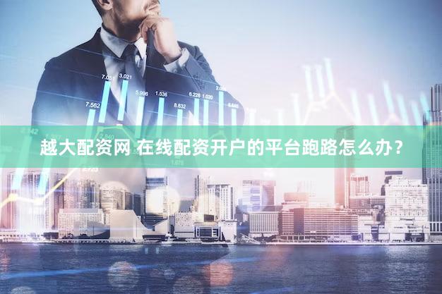 越大配资网 在线配资开户的平台跑路怎么办？