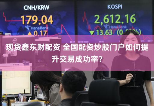 现货鑫东财配资 全国配资炒股门户如何提升交易成功率？