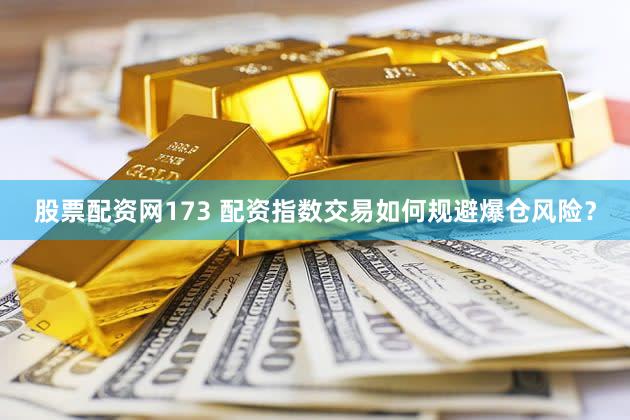 股票配资网173 配资指数交易如何规避爆仓风险？