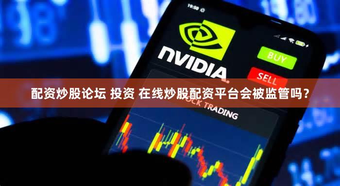 配资炒股论坛 投资 在线炒股配资平台会被监管吗？