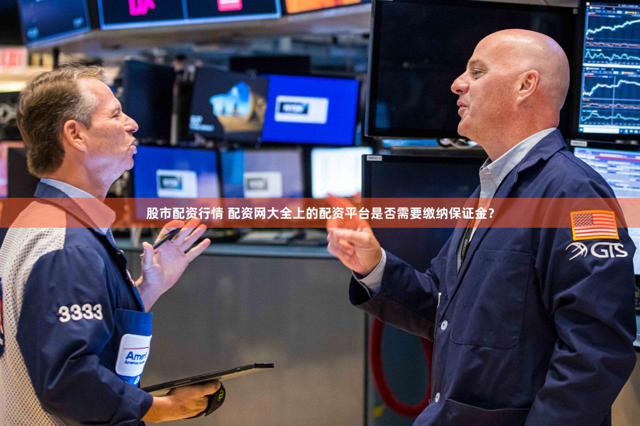 股市配资行情 配资网大全上的配资平台是否需要缴纳保证金？