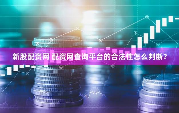 新股配资网 配资网查询平台的合法性怎么判断？