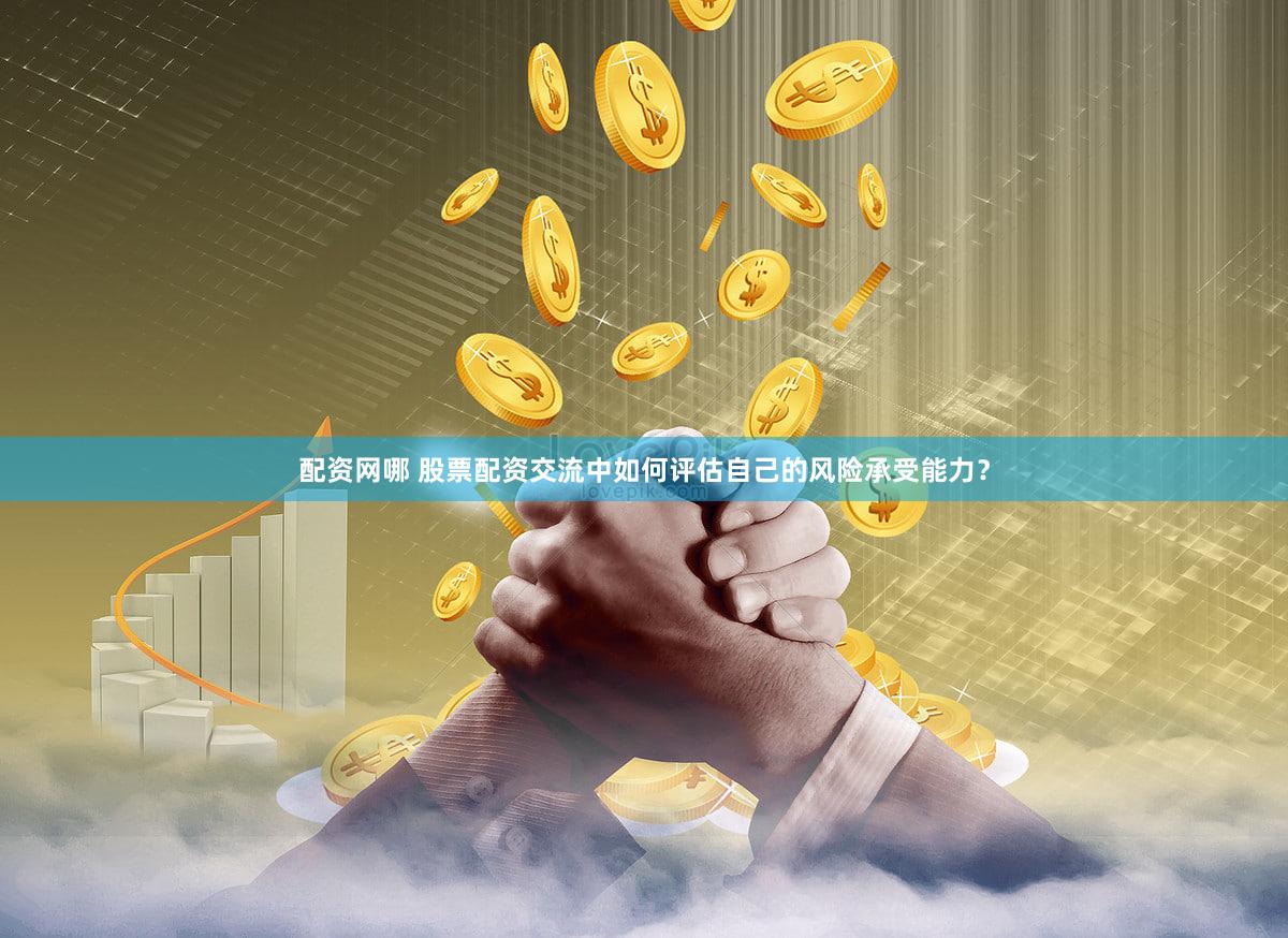 配资网哪 股票配资交流中如何评估自己的风险承受能力？