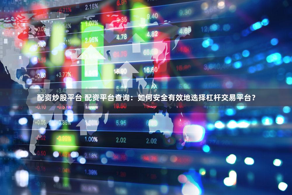 配资炒股平台 配资平台查询：如何安全有效地选择杠杆交易平台？