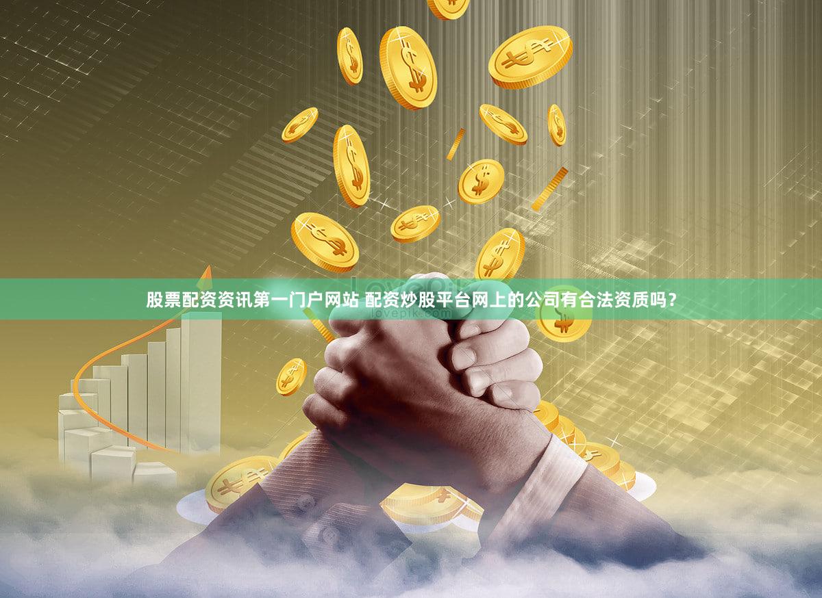 股票配资资讯第一门户网站 配资炒股平台网上的公司有合法资质吗？