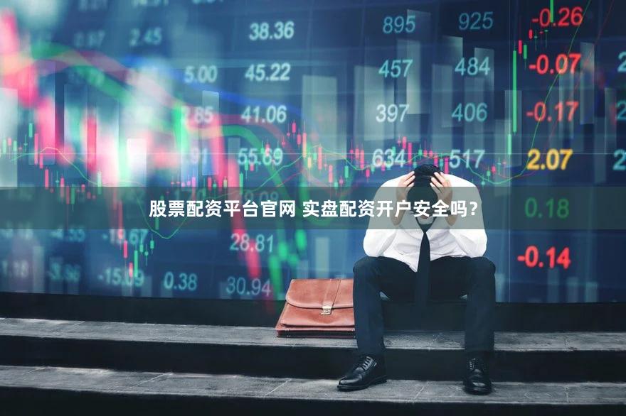 股票配资平台官网 实盘配资开户安全吗？