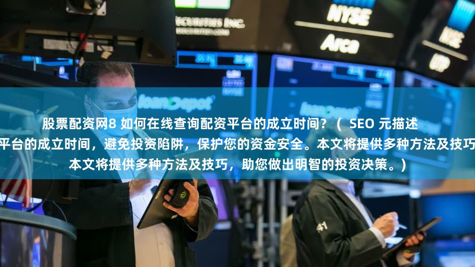 股票配资网8 如何在线查询配资平台的成立时间？ (  SEO 元描述     学习如何有效地验证在线配资平台的成立时间，避免投资陷阱，保护您的资金安全。本文将提供多种方法及技巧，助您做出明智的投资决策。)