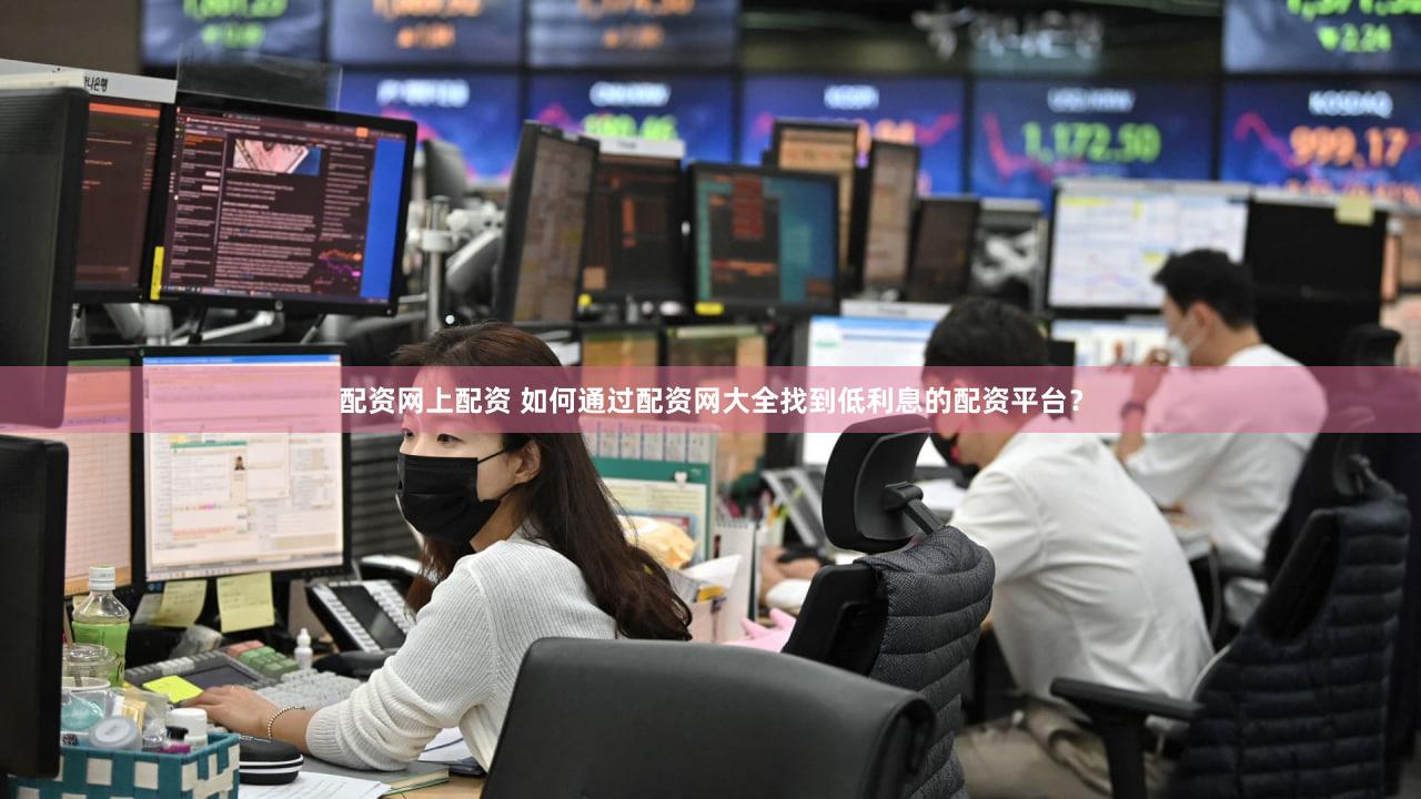配资网上配资 如何通过配资网大全找到低利息的配资平台？
