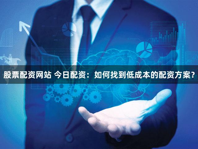 股票配资网站 今日配资：如何找到低成本的配资方案？