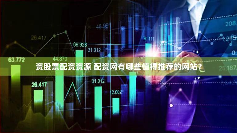 资股票配资资源 配资网有哪些值得推荐的网站？