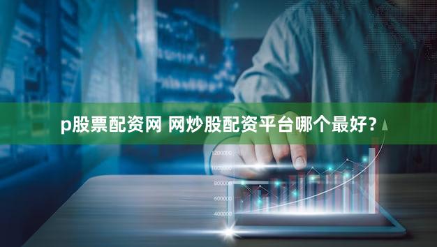 p股票配资网 网炒股配资平台哪个最好？