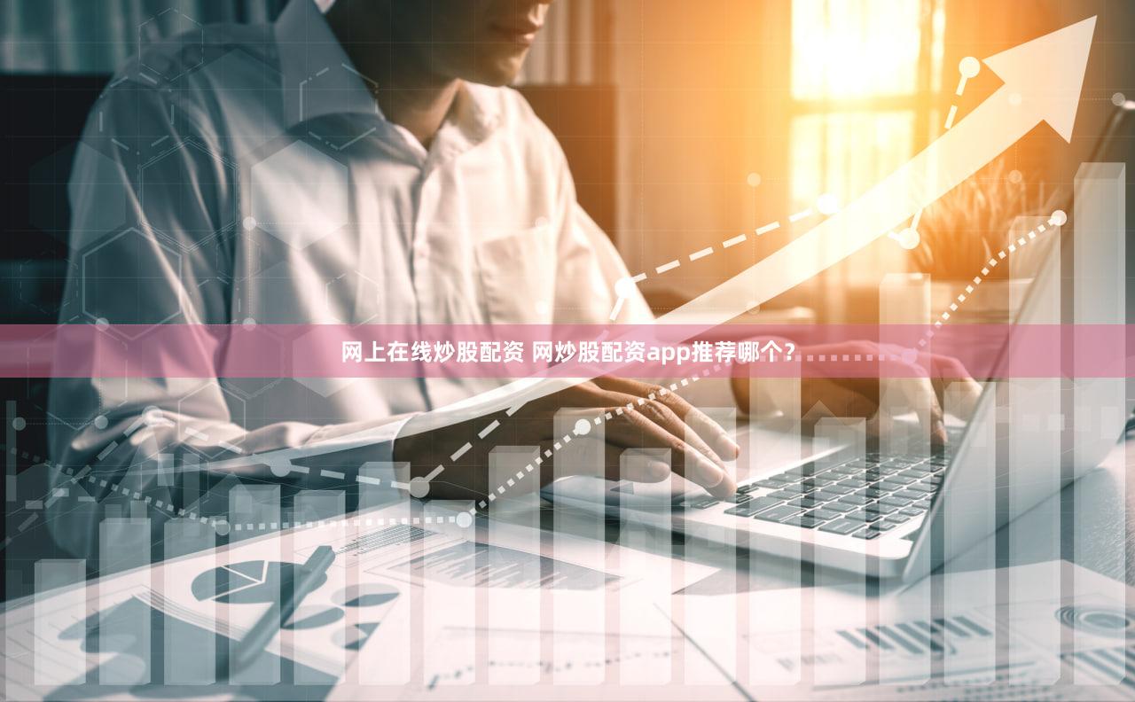 网上在线炒股配资 网炒股配资app推荐哪个？