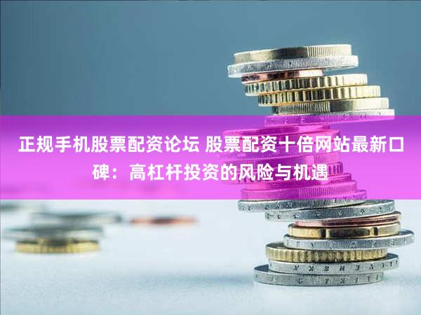 正规手机股票配资论坛 股票配资十倍网站最新口碑：高杠杆投资的风险与机遇