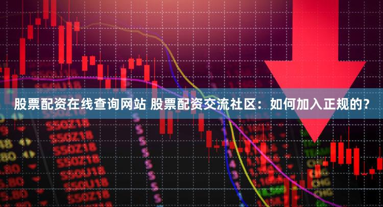 股票配资在线查询网站 股票配资交流社区：如何加入正规的？
