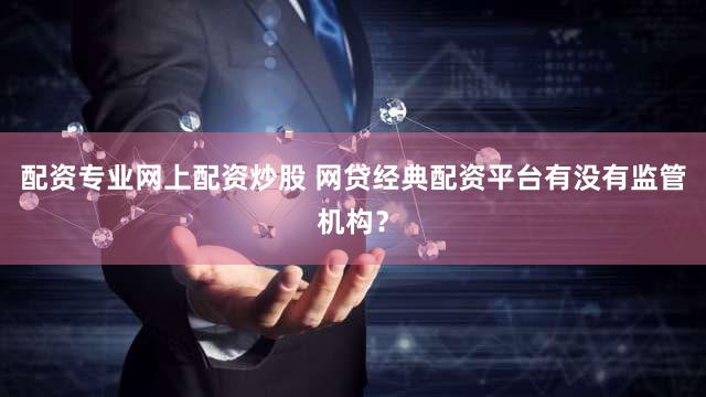 配资专业网上配资炒股 网贷经典配资平台有没有监管机构？