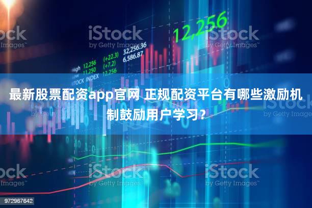 最新股票配资app官网 正规配资平台有哪些激励机制鼓励用户学习？