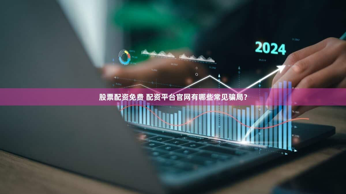 股票配资免费 配资平台官网有哪些常见骗局？