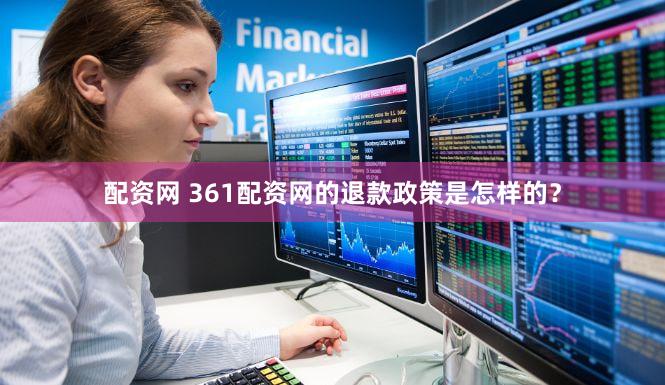 配资网 361配资网的退款政策是怎样的？