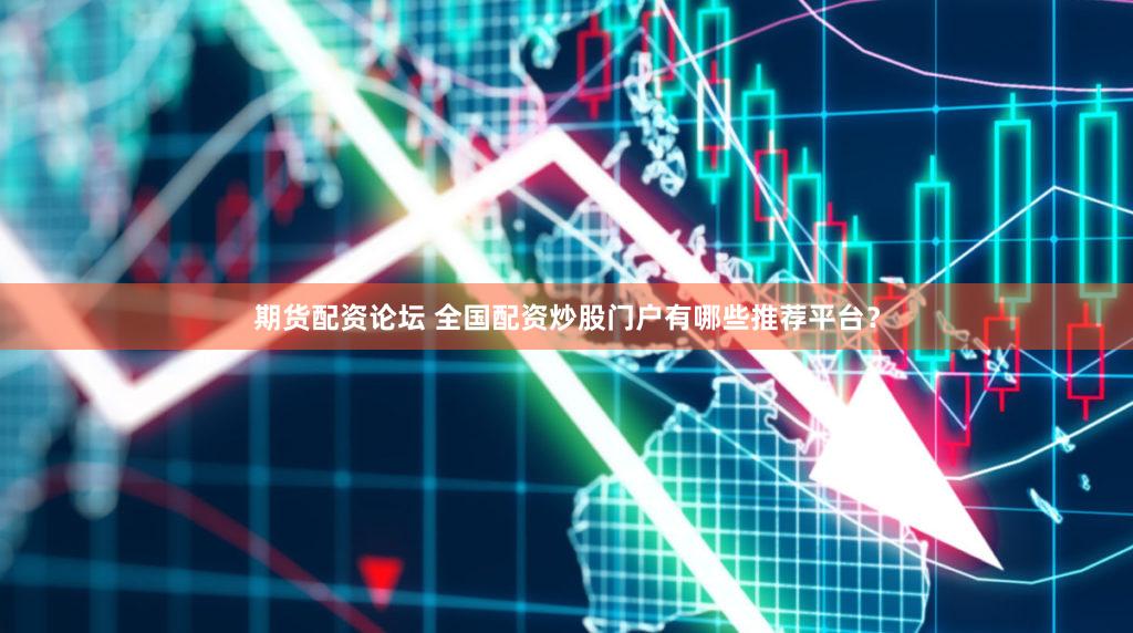 期货配资论坛 全国配资炒股门户有哪些推荐平台？