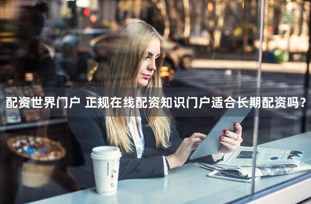 配资世界门户 正规在线配资知识门户适合长期配资吗？